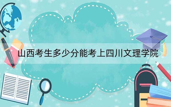 山西考生多少分能考上四川文理学院？附带近三年最低录取分数线