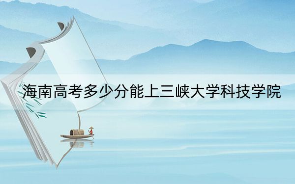 海南高考多少分能上三峡大学科技学院？附2022-2024年最低录取分数线