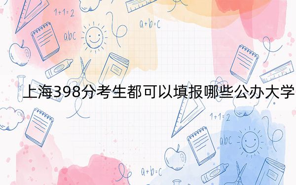 上海398分考生都可以填报哪些公办大学？（附带2022-2024年398录取名单）