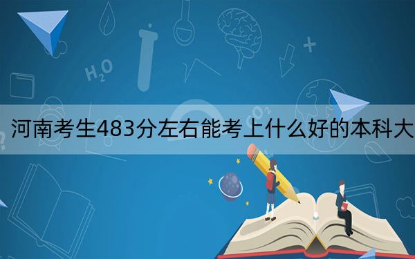 河南考生483分左右能考上什么好的本科大学？（附近三年483分大学录取名单）