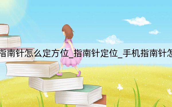 手机指南针怎么定方位_指南针定位_手机指南针怎么定位