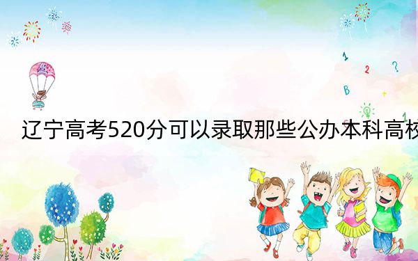 辽宁高考520分可以录取那些公办本科高校？（附带2022-2024年520左右大学名单）