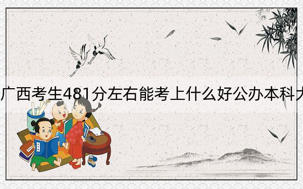 广西考生481分左右能考上什么好公办本科大学？