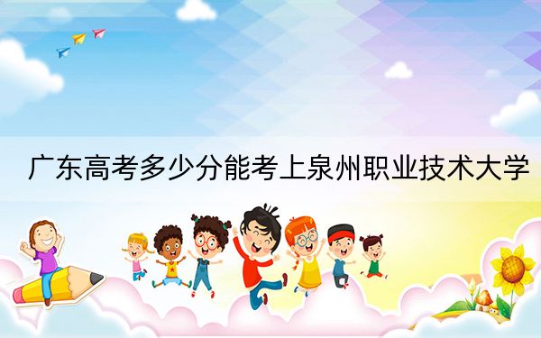 广东高考多少分能考上泉州职业技术大学?2024年历史类投档线475分 物理类录取分488分
