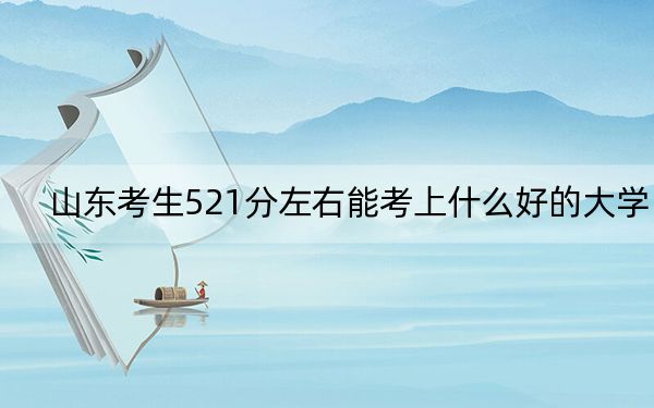 山东考生521分左右能考上什么好的大学？ 2024年一共16所大学录取