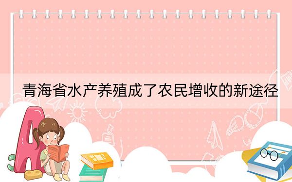 青海省水产养殖成了农民增收的新途径