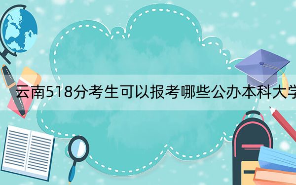 云南518分考生可以报考哪些公办本科大学？（供2025年考生参考）