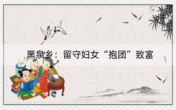 黑泉乡：留守妇女“抱团”致富