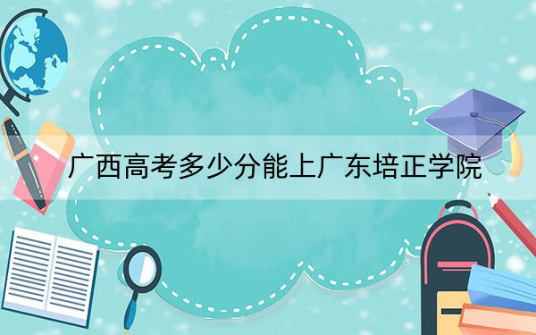 广西高考多少分能上广东培正学院？2024年历史类投档线401分 物理类397分