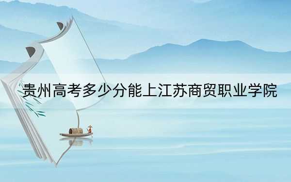 贵州高考多少分能上江苏商贸职业学院?2024年历史类投档线261分 物理类投档线303分