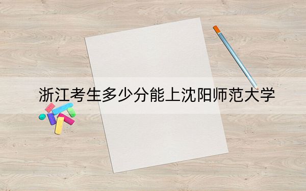 浙江考生多少分能上沈阳师范大学？附近三年最低院校投档线