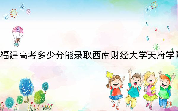 福建高考多少分能录取西南财经大学天府学院？附2022-2024年最低录取分数线