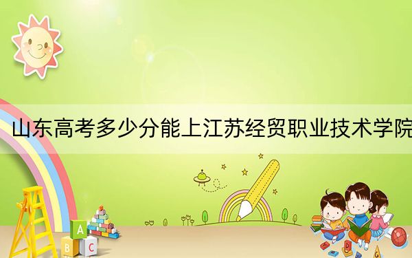山东高考多少分能上江苏经贸职业技术学院？2024年综合投档线454分