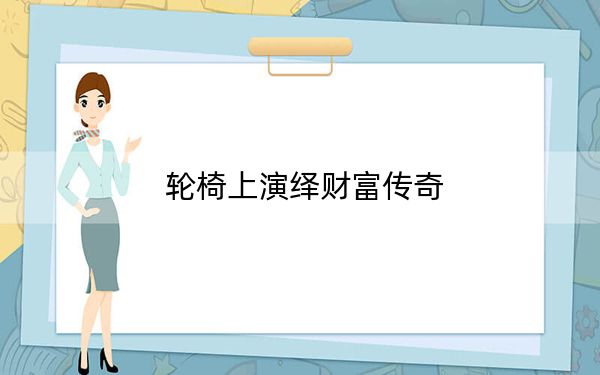 轮椅上演绎财富传奇