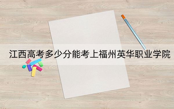 江西高考多少分能考上福州英华职业学院？2024年历史类303分 物理类录取分280分