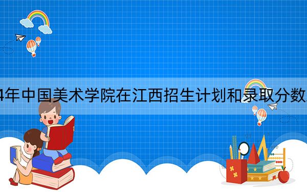2024年中国美术学院在江西招生计划和录取分数线是多少？江西考生2025年参考