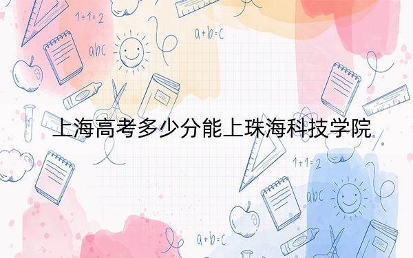 上海高考多少分能上珠海科技学院？2024年综合录取分411分
