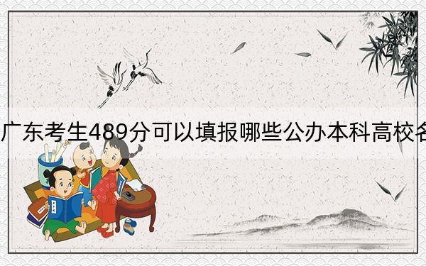 广东考生489分可以填报哪些公办本科高校名单？（附带2022-2024年489录取名单）