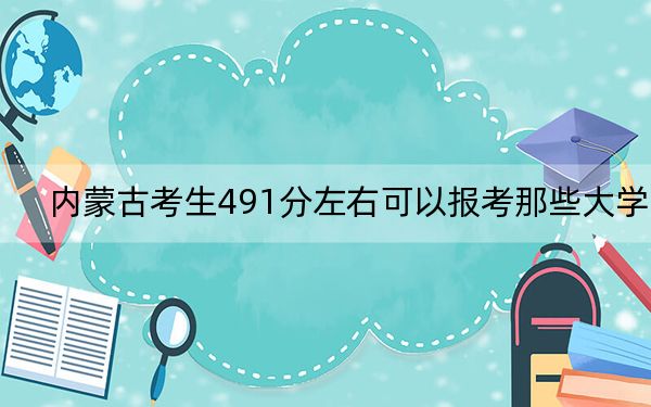 内蒙古考生491分左右可以报考那些大学？（附带2022-2024年491录取大学名单）