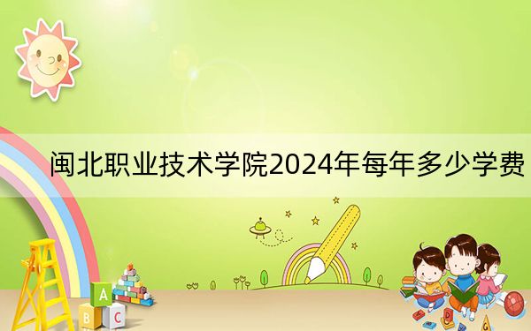闽北职业技术学院2024年每年多少学费?每年6000元(供云南考生参考)