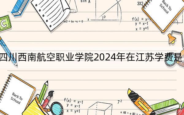 四川西南航空职业学院2024年在江苏学费是多少？江苏考生2025年参考