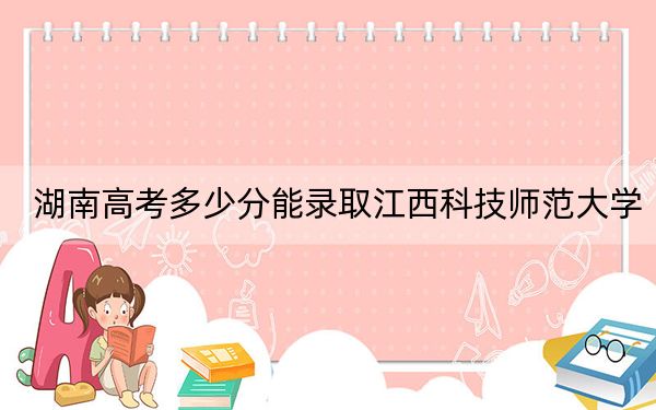 湖南高考多少分能录取江西科技师范大学？2024年历史类投档线523分 物理类最低481分
