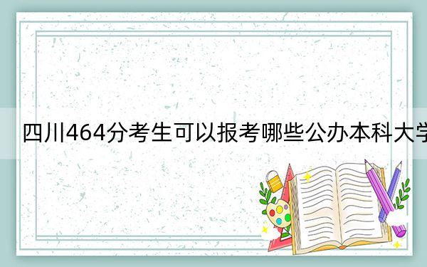 四川464分考生可以报考哪些公办本科大学？ 2024年一共10所大学录取