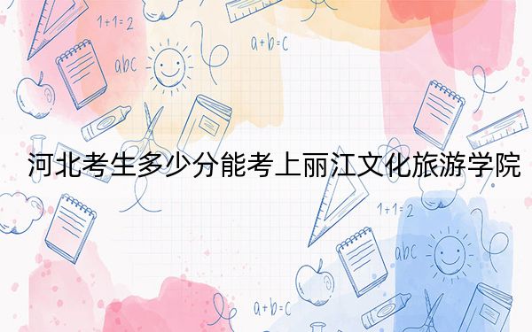 河北考生多少分能考上丽江文化旅游学院？附近三年最低院校投档线