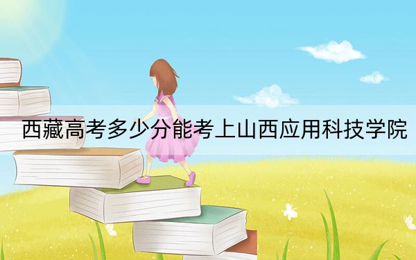 西藏高考多少分能考上山西应用科技学院？2024年投档线分