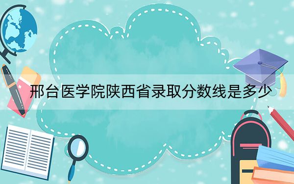 邢台医学院陕西省录取分数线是多少？学费又是多少？