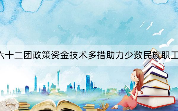 六十二团政策资金技术多措助力少数民族职工致