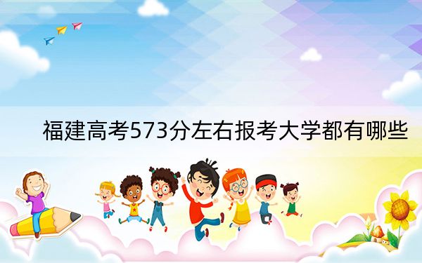 福建高考573分左右报考大学都有哪些？ 2024年一共41所大学录取