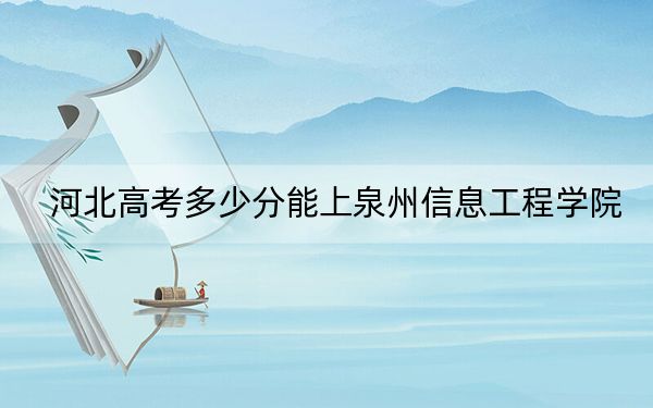 河北高考多少分能上泉州信息工程学院？2024年历史类投档线457分 物理类最低449分