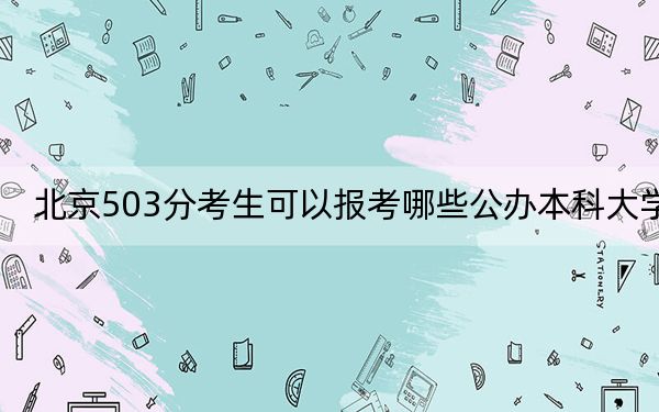 北京503分考生可以报考哪些公办本科大学?(附带2022-2024年503左右大学名单)