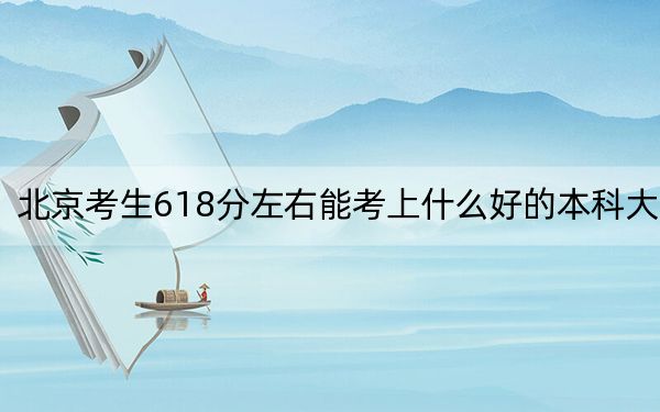 北京考生618分左右能考上什么好的本科大学？（附带近三年高校录取名单）