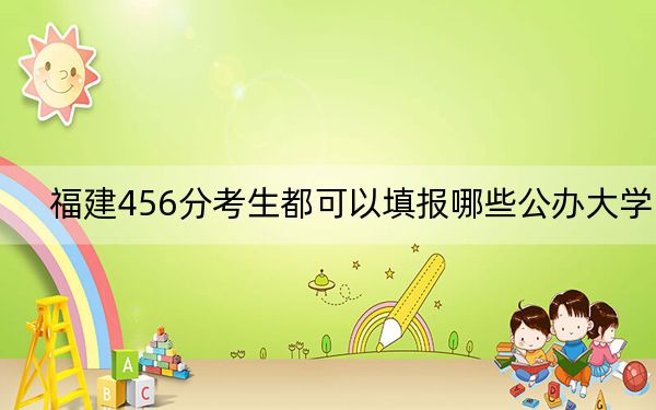 福建456分考生都可以填报哪些公办大学？（供2025届高三考生参考）
