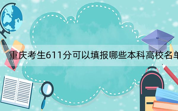 重庆考生611分可以填报哪些本科高校名单?(附近三年611分大学录取名单)