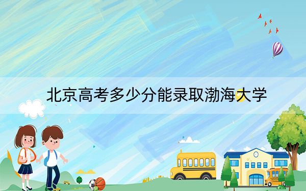 北京高考多少分能录取渤海大学？附2022-2024年院校投档线