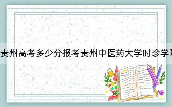 贵州高考多少分报考贵州中医药大学时珍学院？附2022-2024年最低录取分数线