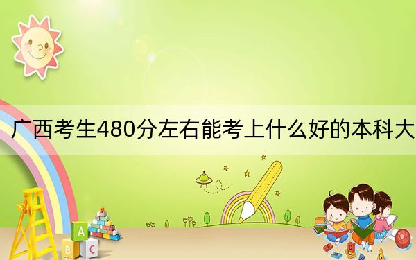广西考生480分左右能考上什么好的本科大学？（附带2022-2024年480左右高校名单）