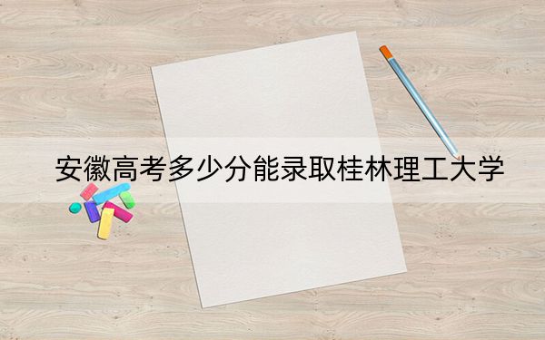 安徽高考多少分能录取桂林理工大学？附2022-2024年最低录取分数线
