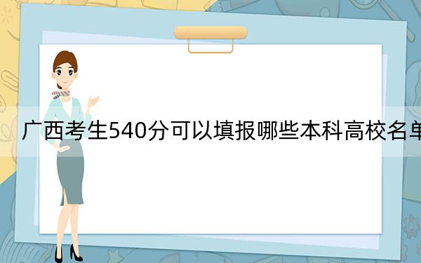 广西考生540分可以填报哪些本科高校名单? 2025年高考可以填报47所大学