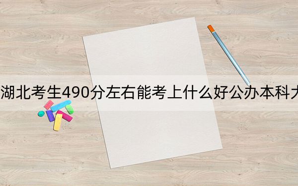 湖北考生490分左右能考上什么好公办本科大学？（附带2022-2024年490左右大学名单）
