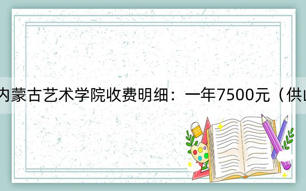 2024年内蒙古艺术学院收费明细：一年7500元（供山西考生参考）