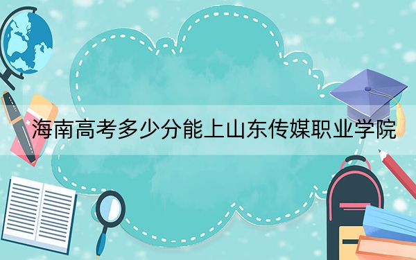 海南高考多少分能上山东传媒职业学院？附2022-2024年最低录取分数线