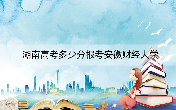 湖南高考多少分报考安徽财经大学？2024年历史类投档线553分 物理类最低536分