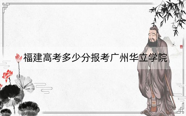 福建高考多少分报考广州华立学院？2024年历史类投档线432分 物理类录取分469分