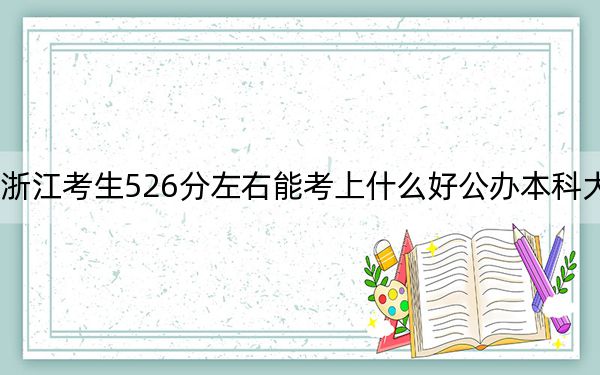 浙江考生526分左右能考上什么好公办本科大学？ 2024年一共17所大学录取