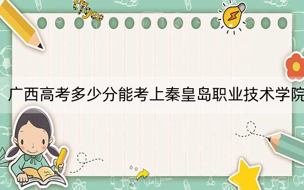 广西高考多少分能考上秦皇岛职业技术学院？附2022-2024年最低录取分数线