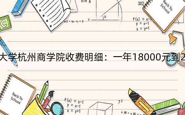 2024年浙江工商大学杭州商学院收费明细：一年18000元到27750元（供安徽考生参考）